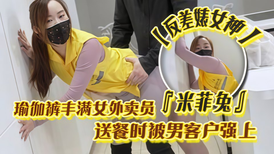 反差婊女神『米菲兔』美女外卖员穿瑜伽裤送餐被客户无套强上内射！