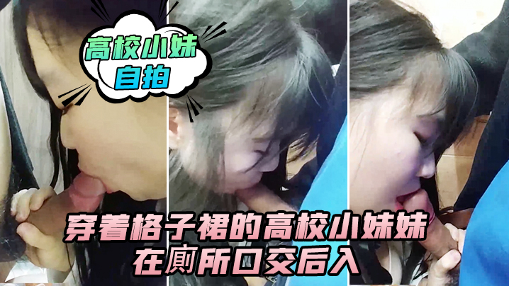 高校小妹自拍穿着格子裙的高校小妹妹在廁所口交后入._男人的鸡巴真翘啊_在卫生间确实很刺激_隔壁还有人_就是味道有点