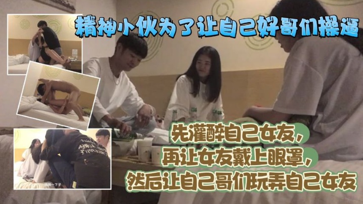 精神小伙为了让自己好哥们艹逼先灌醉自己女友再让女.友戴上眼罩然后让自己哥们玩弄自己女友