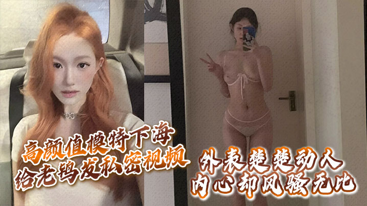 高颜值模特下海给老鸨发私密视频让她来拉皮条没想到.意外流出外表楚楚动人内心却风骚无比