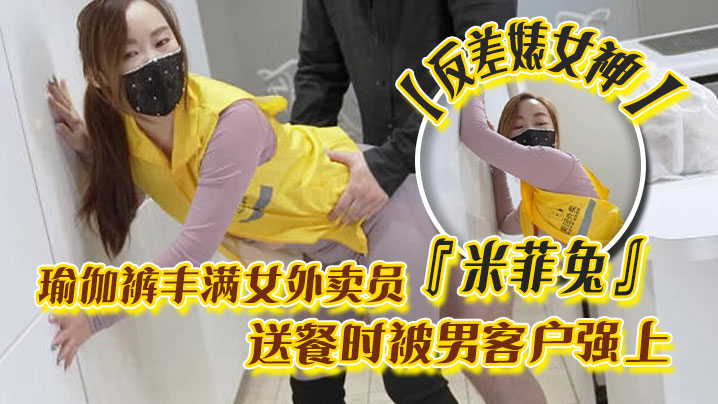 反差婊女神米菲兔瑜伽裤丰满女外卖员送餐时被男客户.强上为拿到小费主动献出小穴