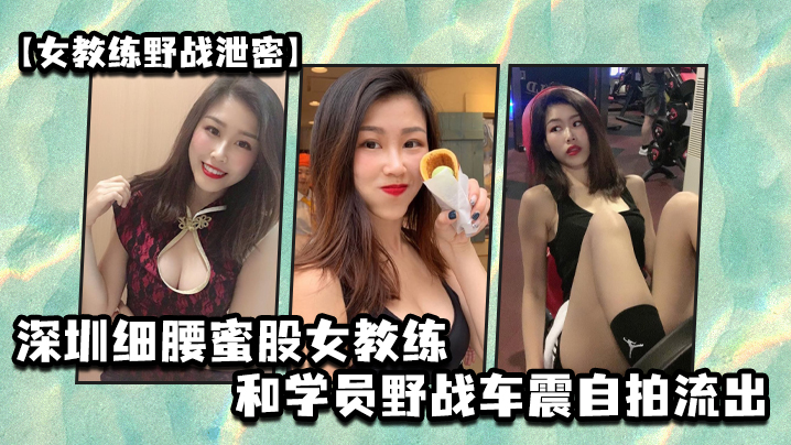 女教练野战泄密深圳细腰的蜜股女教练和学员野战车震自拍流出
