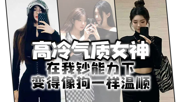 高冷气质女神在我钞能力下变得像狗一样温顺求着爸爸.操她