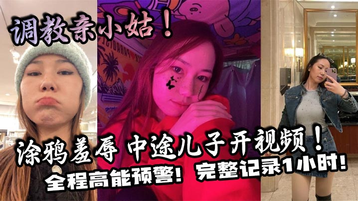 家庭乱伦调教亲小姑涂鸦羞辱中途儿子开视频全程高能.预警完整记录1小时