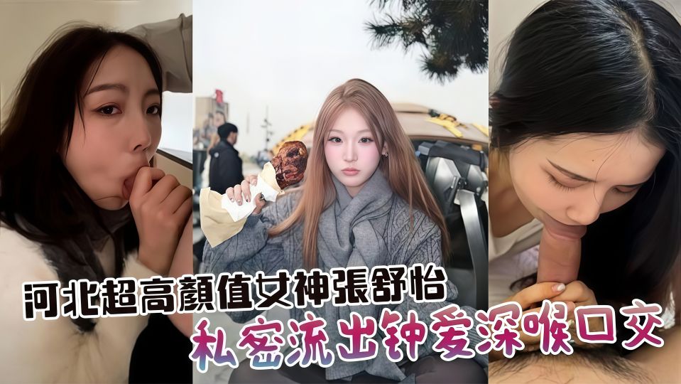 河北超高颜值女神『张舒怡』私密流出！钟爱深喉口交，车内楼梯间沙发到处开舔，分手被渣男全网曝光！