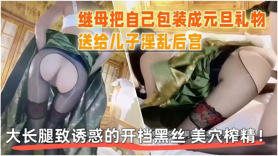 继母把自己包装成元旦礼物，送给儿子淫乱后宫，大长腿致诱惑的开档黑丝 美穴榨精！