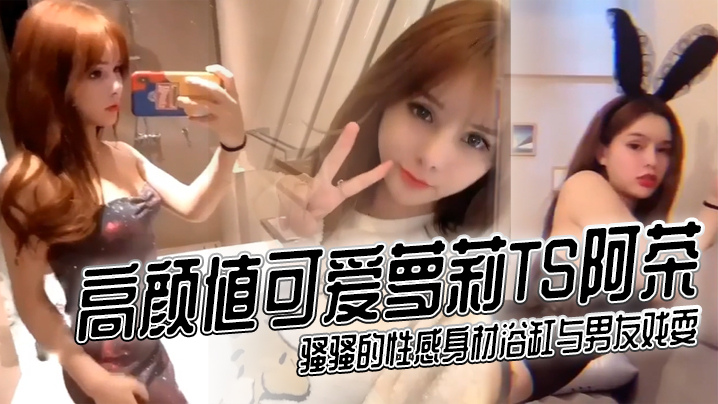 高颜值可爱萝莉TS阿茶骚骚的性感身材浴缸与男友戏.耍