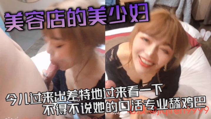 美容店的美少妇今儿过来出差特地过来看一下不得不说.她的口活专业舔鸡巴活真好等一下等一下这么猛的吗差点就吃射了