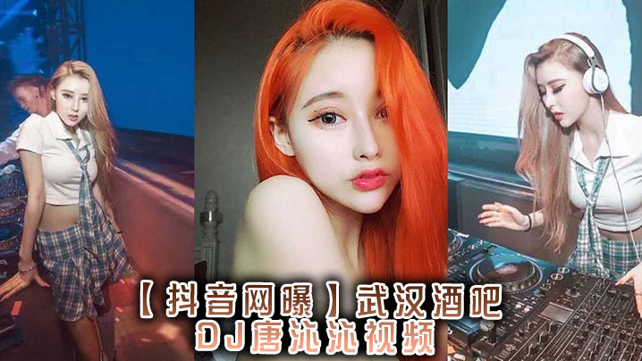抖音网曝武汉酒吧DJ唐的沁沁视频