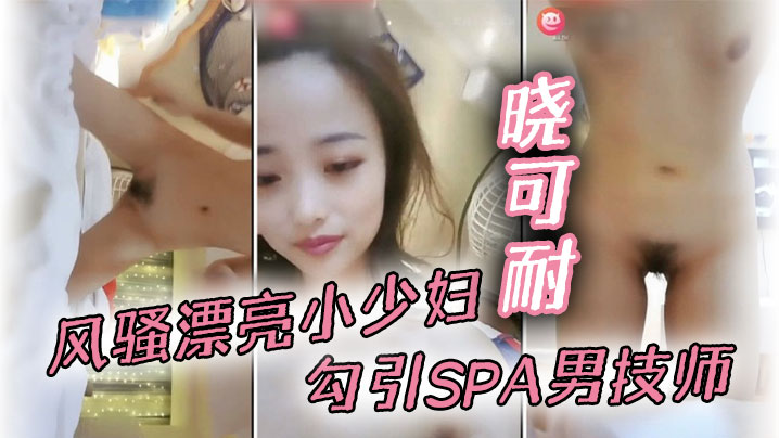 风骚漂亮小少妇晓可耐勾引SPA男技师结果碰到猛男.舔穴大鸡巴插得喷出来直呼受不了甘拜下
