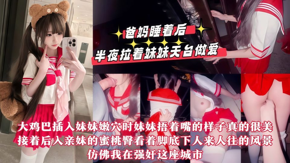 【真实乱伦】爸妈睡着后半夜拉着妹妹天台做爱，用我17CM的大鸡巴操她的小嫩紧逼逼