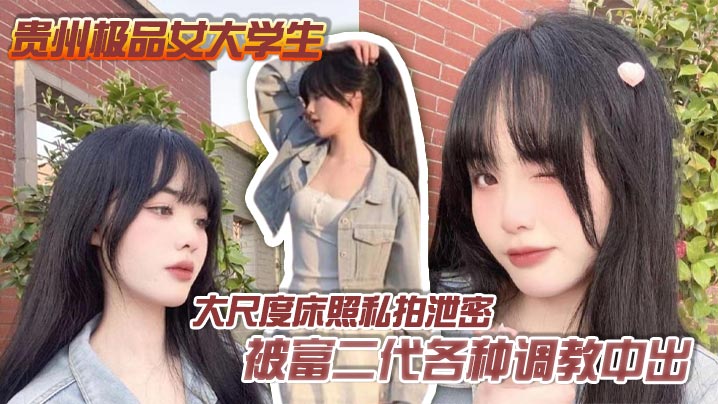 贵州极品女大学生大尺度床照私拍泄密被富二代各种调教中出完全沦为胯下母狗