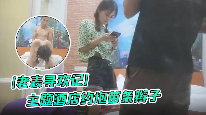 老表寻欢记主题酒店约炮的苗条辫子各种花式做爱妹子有点吃不消