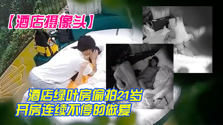 酒店摄像头酒店绿叶房偷拍21岁身材不错学生妹情侣.开房连续不停的做爱