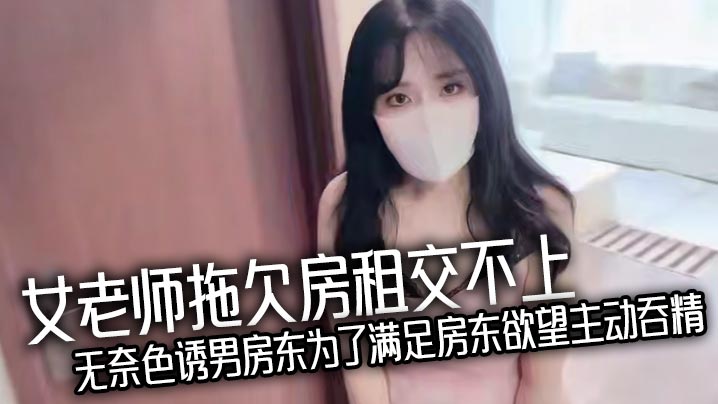 女老师拖欠房租交不上无的奈色诱男房东为了满足房东欲望主动吞精爆乳诱惑反被房东猛操处理真刺激