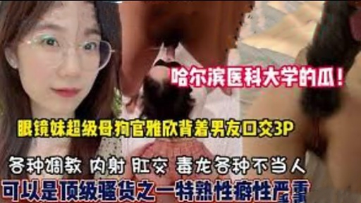 哈尔滨医科大学的瓜眼镜妹超级母狗官雅欣背着男友口交3P
