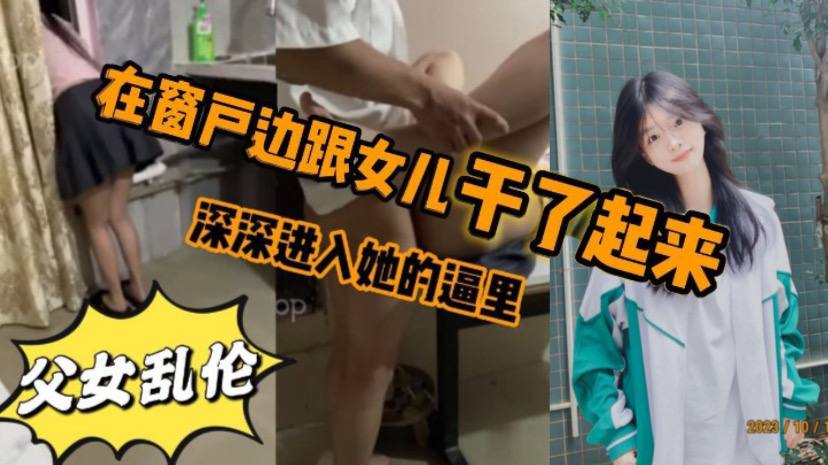 看见女儿站在窗户那里立马就忍不住的跟跟女儿在窗户.边干了起来女儿先是帮我口了几下_后来就忍不住的想让女儿趴在窗户上我在后面深深进入她的逼里