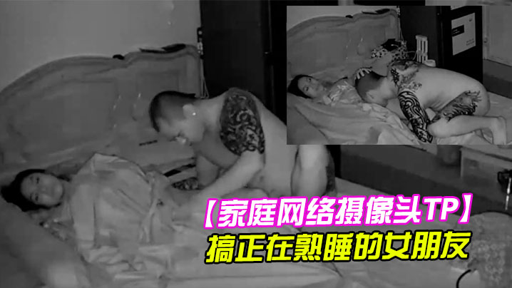 家庭网络摄像头TP健壮纹身哥半夜回家搞正在熟睡的.女朋友
