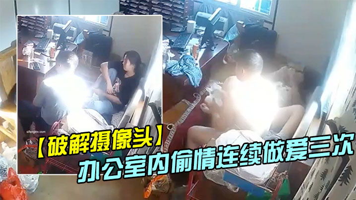 破解摄像头偷拍家族工厂办公室内偷情连续做爱三次.