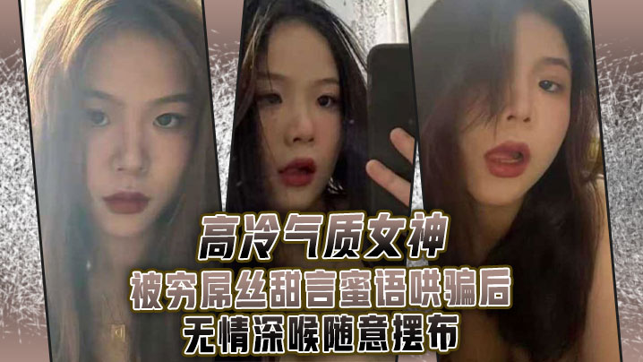 高冷气质女神被穷屌丝甜言蜜语哄骗后无情深喉随意摆.布