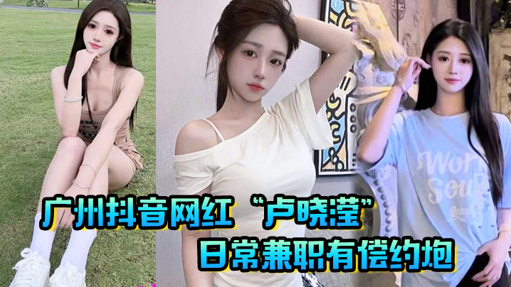 抖音网红卢晓滢日常兼职有偿约炮无套内射小骚逼呻吟声超棒