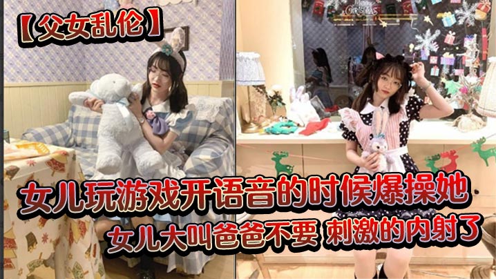 父女乱伦女儿玩游戏开语音的时候爆操她女儿大叫爸爸.不要刺激的内射了