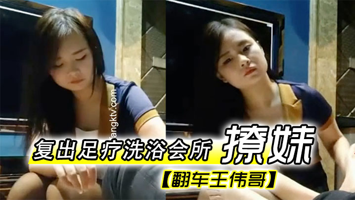 翻车王伟哥复出足疗洗浴会所撩妹第一个制服靓妹出到.4000块也不愿意第二个1500约到宾馆啪啪
