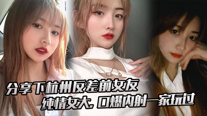 下杭.州的反差前.女友纯情.女大口爆内射.一家.玩过