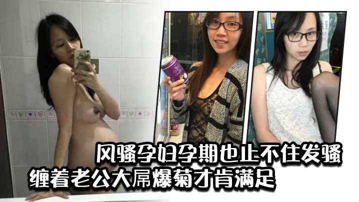 风骚孕妇孕期也止不住发骚缠着老的公大屌爆菊才肯满足
