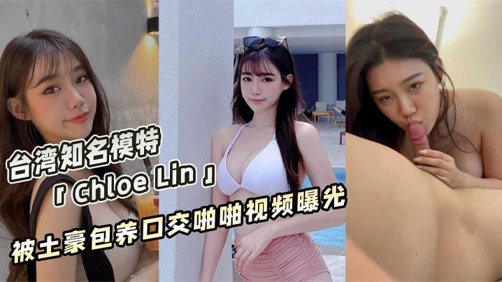 曝光台湾著名获奖模特ChloeLin被土豪包养帮.金主口交啪啪视频
