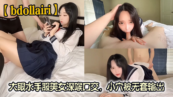 bdollairi大眼水手服美女深喉口交白虎小穴被无套输出最后还被口爆颜射