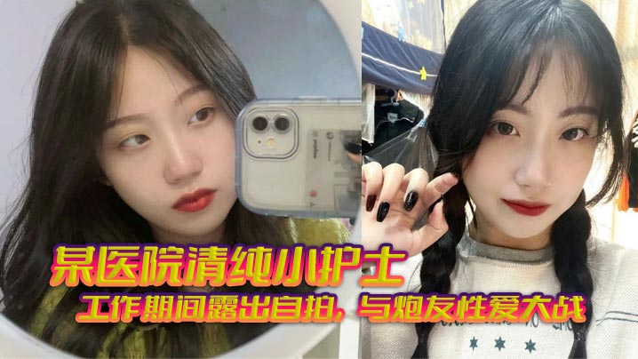 某医院清纯小护士_工作期间露出自拍与炮友性爱大战.无套狂艹相当刺激