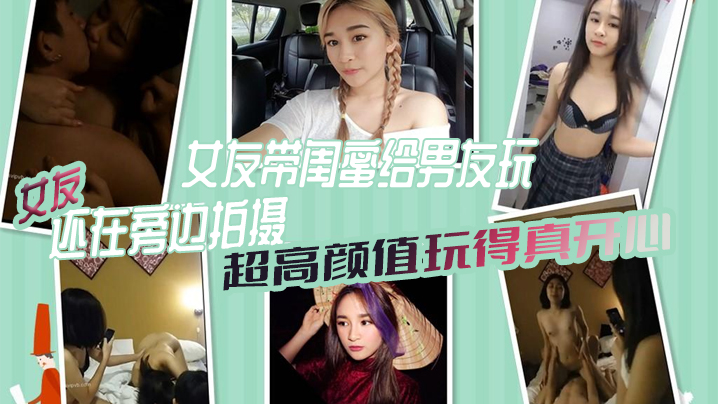 女绿奴3P自拍女友带闺的蜜给男友玩女友还在旁边拍摄超高颜值玩得真开心