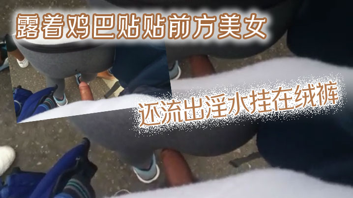 露着鸡巴贴贴前方美女还流出淫水挂在绒裤.