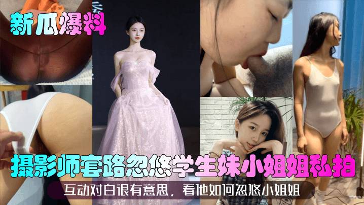 新瓜爆料摄影师套路忽悠学生妹小姐姐私拍互动对白很有意思看他如何忽悠小姐姐