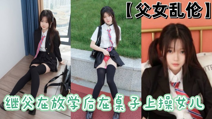 父女乱伦继父在放学后在桌子上操女儿.