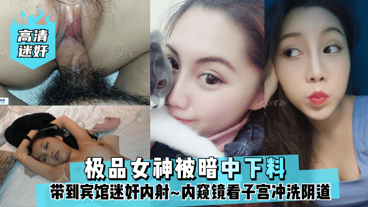 高清迷奸极品女神被暗中下料带到宾馆迷奸内射内窥镜.看子宫冲洗阴道