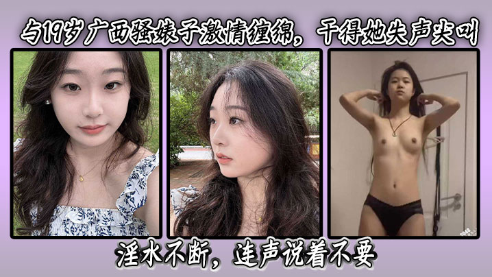与19岁广西骚婊子激情缠绵干得她失声尖叫淫水不断连声说着不要最后在高潮时更是喷水不止