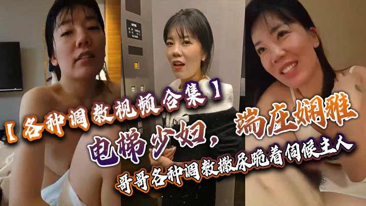各种调教视频合集电梯少妇端庄娴雅阴道却塞着跳蛋哥.哥各种调教撒尿跪着伺候主人