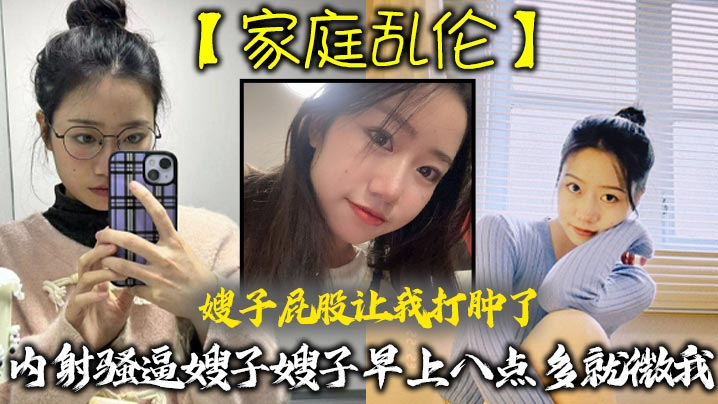 家庭乱伦嫂子屁股让我打肿了内射骚逼嫂子嫂子早上八.点多就微我让我来说弥补我昨天心里也挺过意不去的我又一顿糖衣炮弹甜言蜜语给大嫂整的挺开心