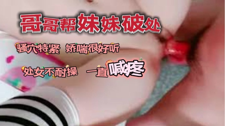 哥哥帮自己妹妹破了处_的骚穴看着很紧又嫩娇喘很好听