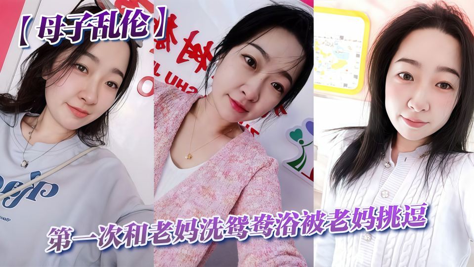 【母子乱伦】第一次和老妈洗鸳鸯浴老妈就挑逗我，洗完我到老妈房间干翻她~