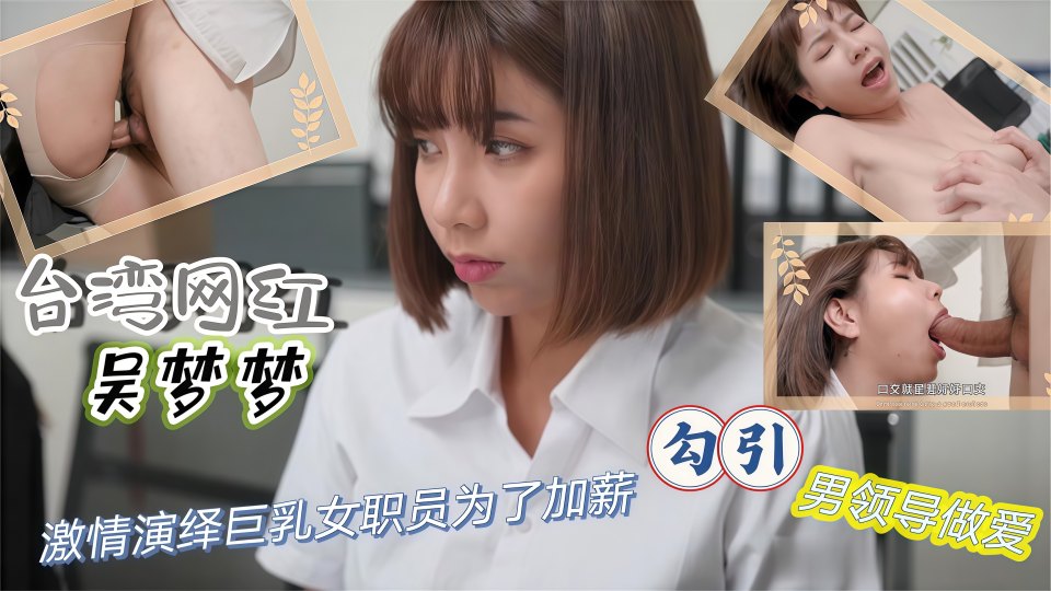 台湾网红『吴梦梦』激情演绎，巨乳女职员为了加薪勾引男领导做爱！