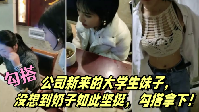 勾搭公司新来的大学生妹子没想到奶子如此坚挺勾搭拿.下