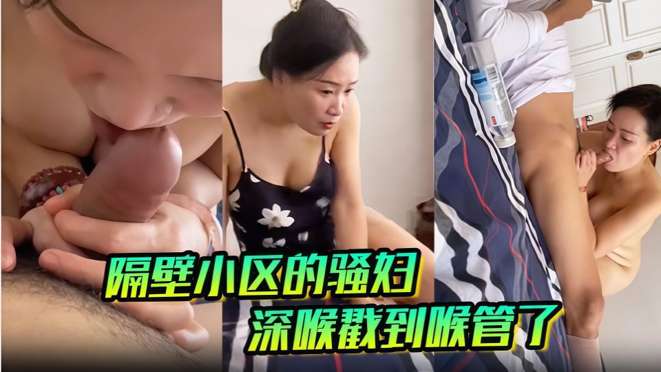 【泡良达人南京鸡哥】媳妇上班约炮隔壁小区骚妇，家里操逼深喉戳到她的喉管无水印原版！