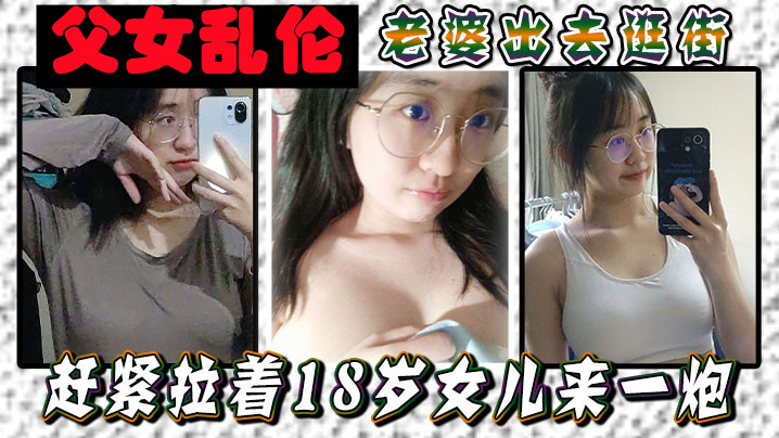 父女乱伦老婆出去逛街赶紧拉着18岁女儿来一炮女儿.嘴上说不要身体却很诚实