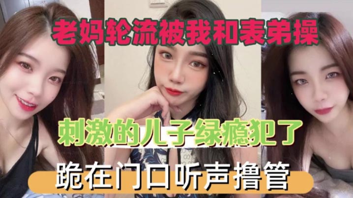 老妈轮流被我和表弟操刺的激的儿子绿瘾犯了跪在门口叫声撸管