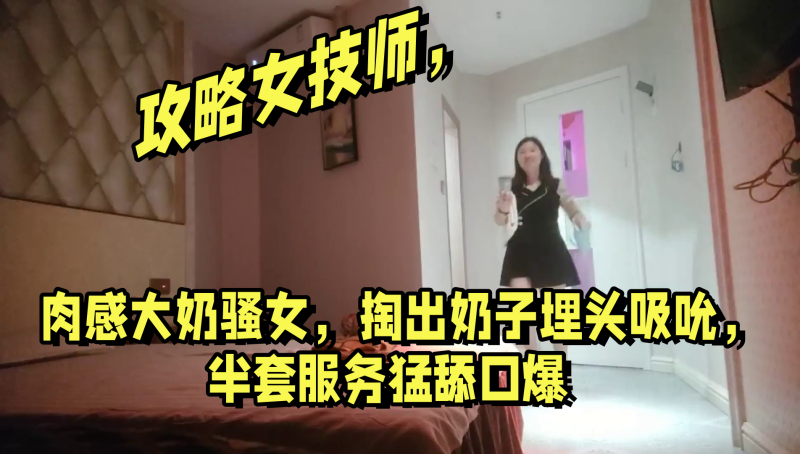 攻略女技师肉感大奶骚女掏出奶子埋头吸吮半套服务猛.舔口爆
