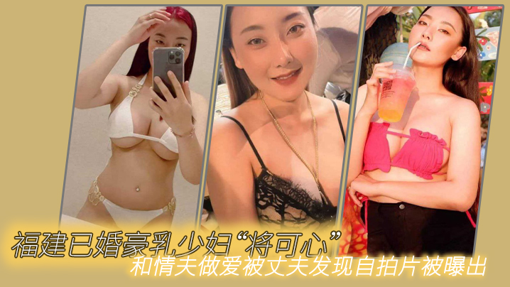 福建已婚豪乳少妇将可心和情夫做爱被丈夫发现自拍片.被曝出