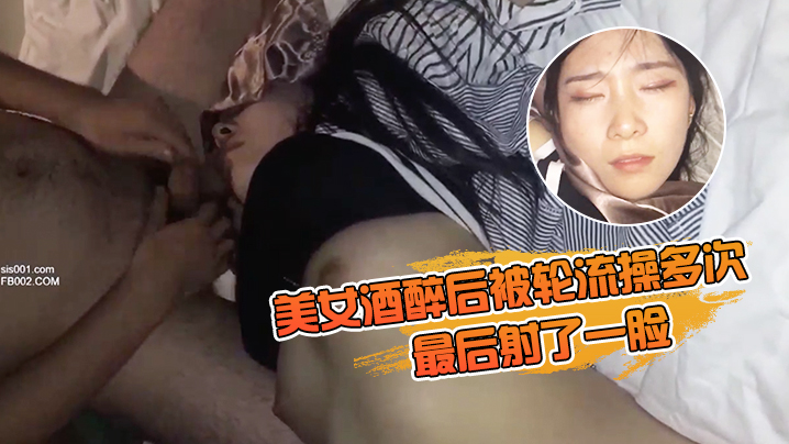 美女酒醉后被轮流操多次_最后射了一脸_有轻微反应._对话有意思_完美露脸